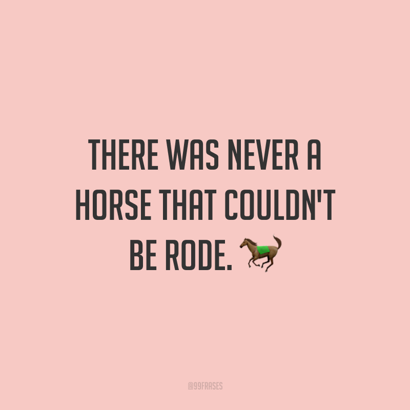 There was never a horse that couldn't be rode. 🐎 (Nunca houve um cavalo que não pudesse ser montado.)