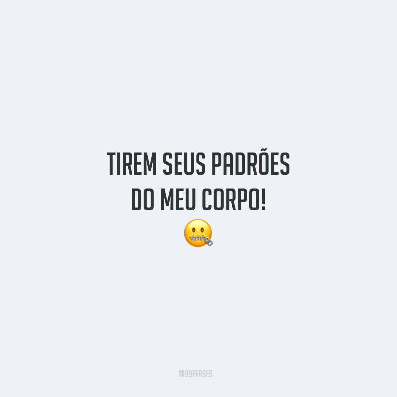 Tirem seus padrões do meu corpo!