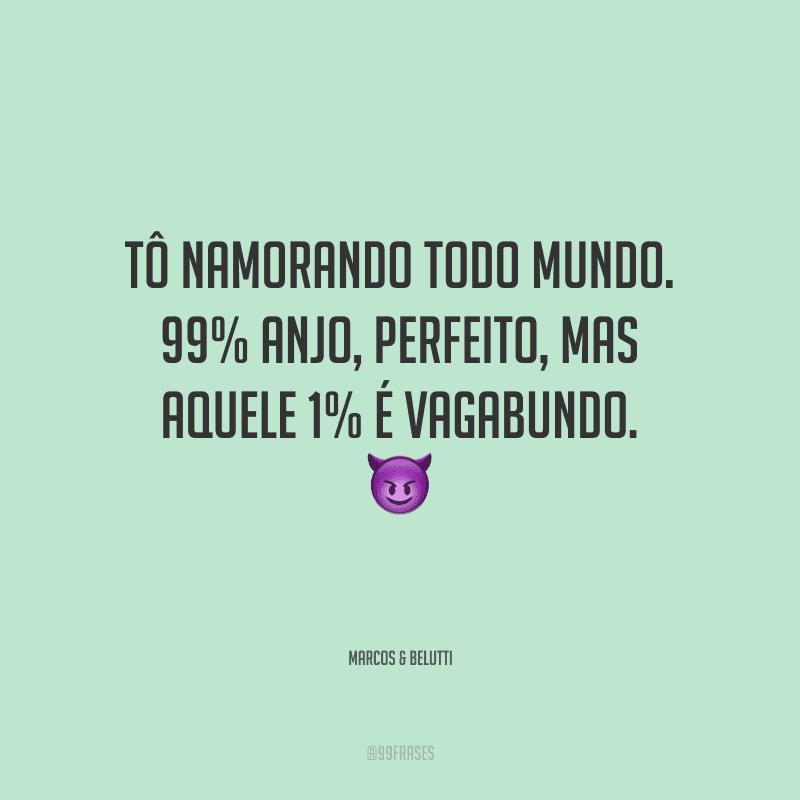 Tô namorando todo mundo. 99% anjo, perfeito, mas aquele 1% é vagabundo.