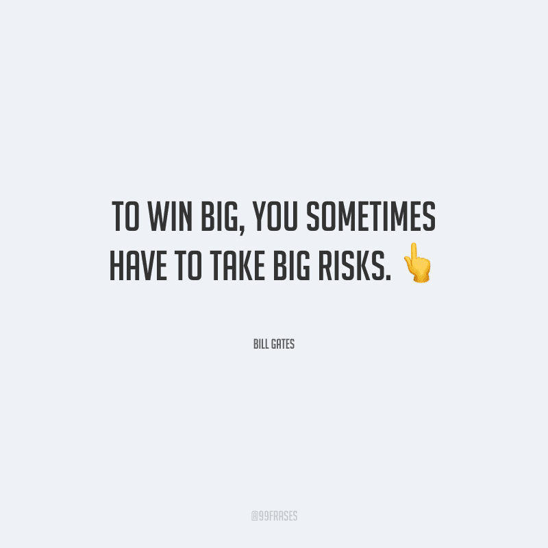 To win big, you sometimes have to take big risks. (Para ganhar muito, às vezes é preciso assumir grandes riscos.)