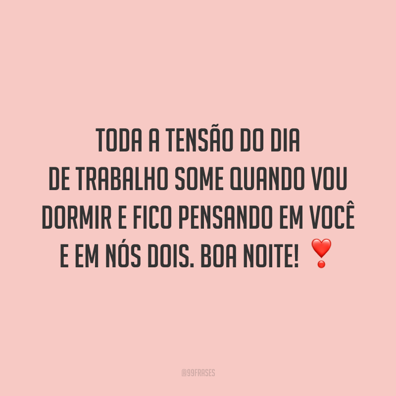 Toda a tensão do dia de trabalho some quando vou dormir e fico pensando em você e em nós dois. Boa noite!