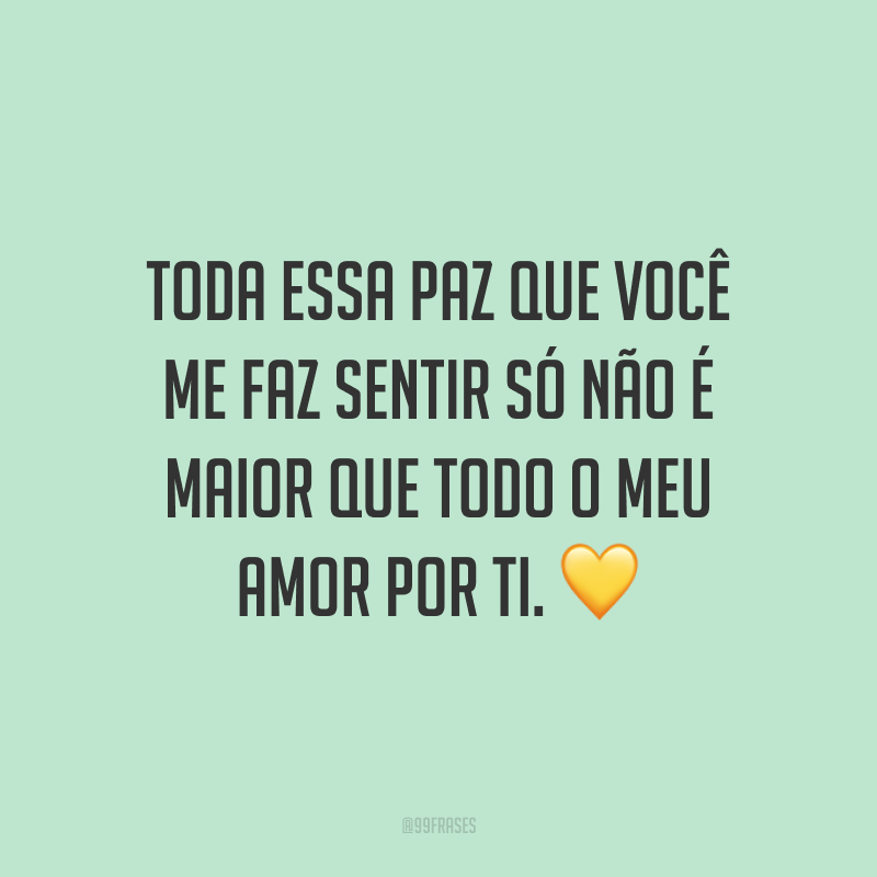 Toda essa paz que você me faz sentir só não é maior que todo o meu amor por ti. ?