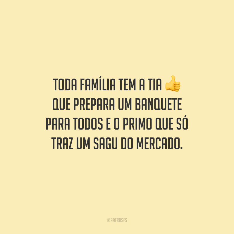 Toda família tem a tia que prepara um banquete para todos e o primo que só traz um sagu do mercado.