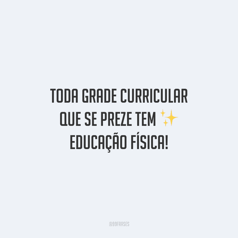 Toda grade curricular que se preze tem educação física! 