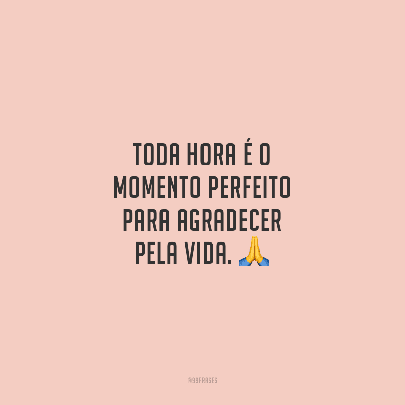 Toda hora é o momento perfeito para agradecer pela vida.