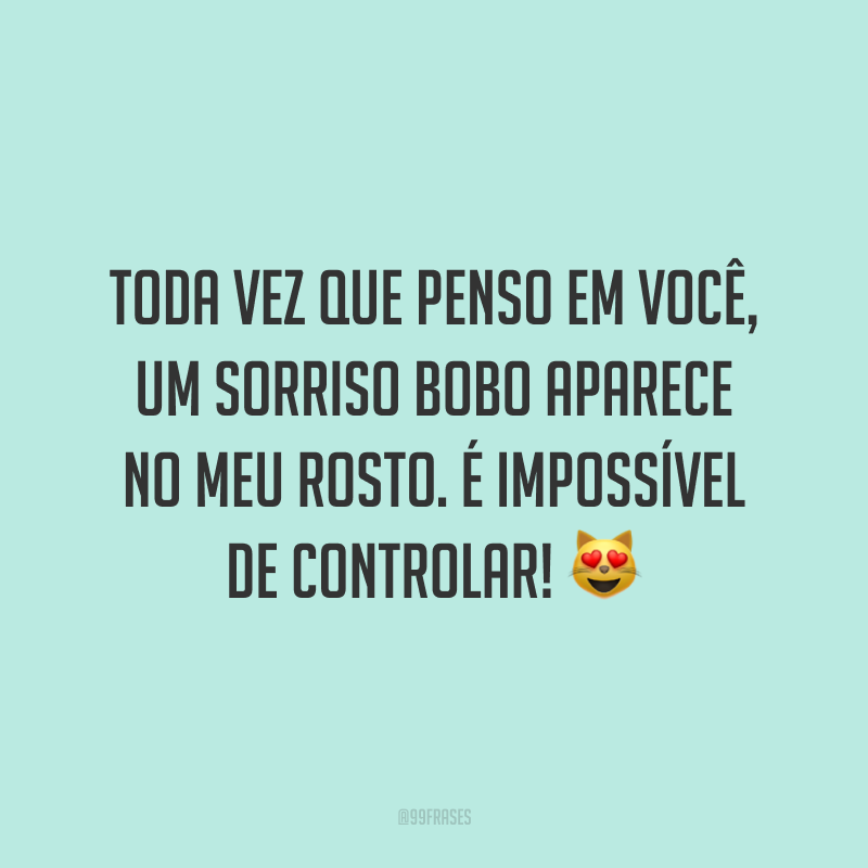 Toda vez que penso em você, um sorriso bobo aparece no meu rosto. É impossível de controlar! 😻