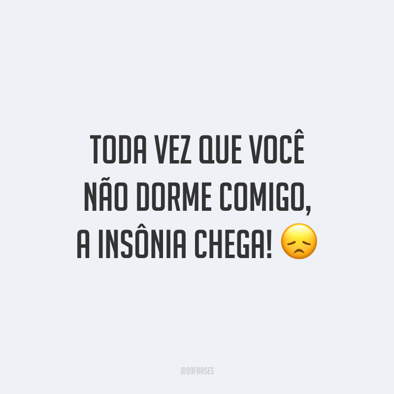 Toda vez que você não dorme comigo, a insônia chega! 😞