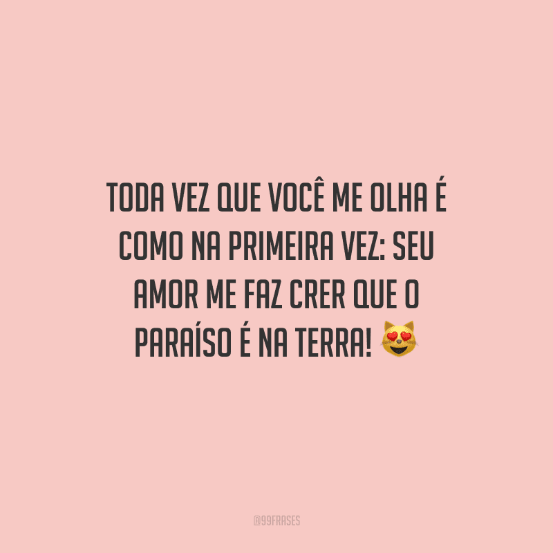 Toda vez que você me olha é como na primeira vez: seu amor me faz crer que o paraíso é na terra!