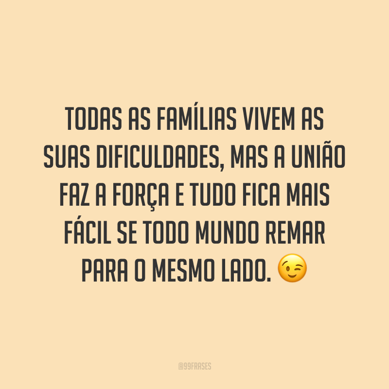Todas as famílias vivem as suas dificuldades, mas a união faz a força e tudo fica mais fácil se todo mundo remar para o mesmo lado. 😉
