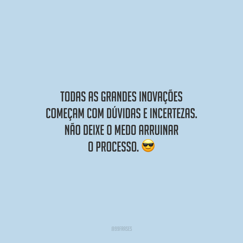 Todas as grandes inovações começam com dúvidas e incertezas. Não deixe o medo arruinar o processo.