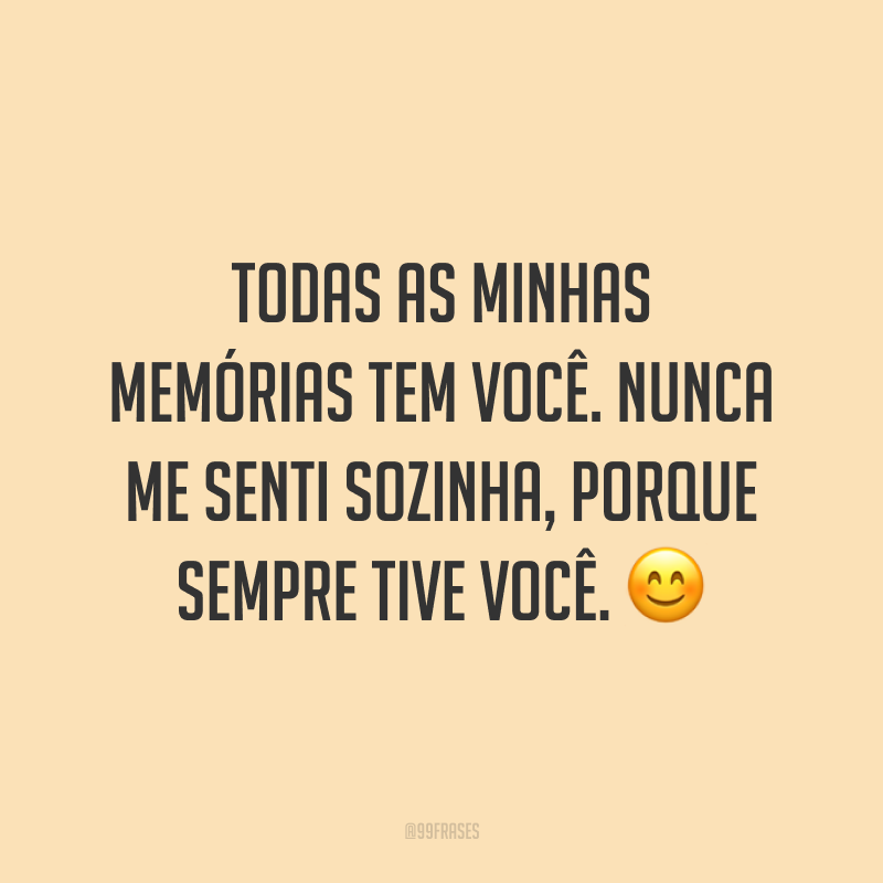 Todas as minhas memórias tem você. Nunca me senti sozinha, porque sempre tive você. ?