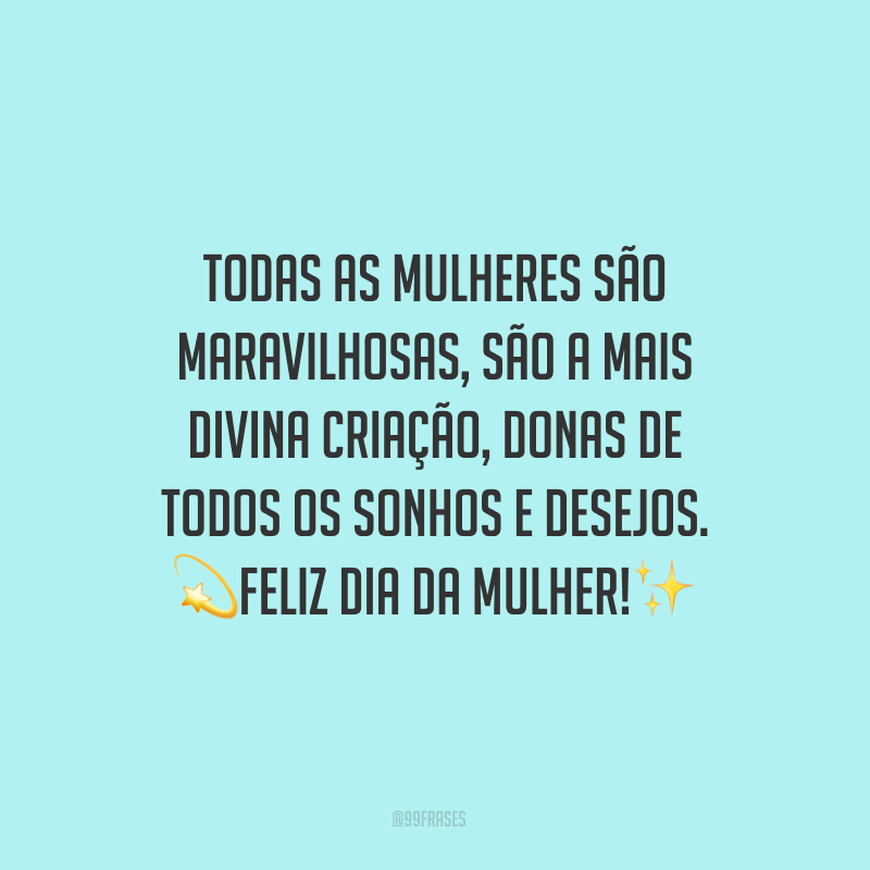 Todas as mulheres são maravilhosas, são a mais divina criação, donas de todos os sonhos e desejos. Feliz Dia da Mulher!