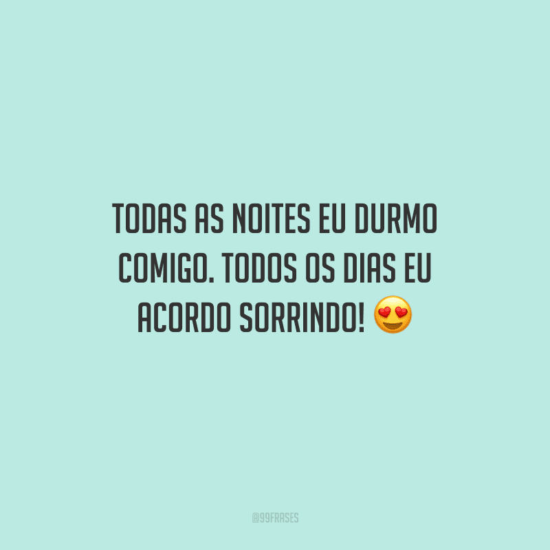 Todas as noites eu durmo comigo. Todos os dias eu acordo sorrindo!