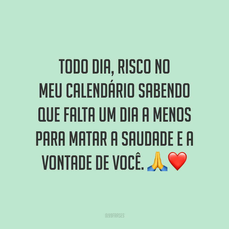 Todo dia, risco no meu calendário sabendo que falta um dia a menos para matar a saudade e a vontade de você. 🙏❤️
