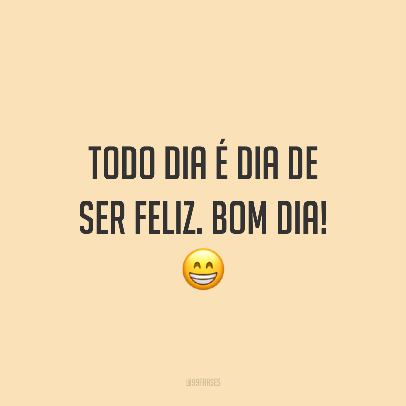Todo dia é dia de ser feliz. Bom dia! 😁