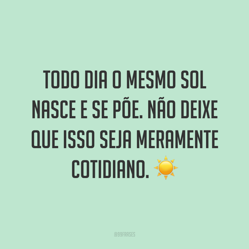 Todo dia o mesmo sol nasce e se põe. Não deixe que isso seja meramente cotidiano. ☀️