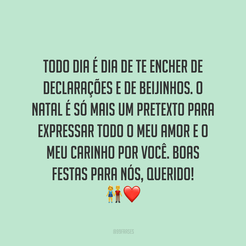 Todo dia é dia de te encher de declarações e de beijinhos. O Natal é só mais um pretexto para expressar todo o meu amor e o meu carinho por você. Boas festas para nós, querido! 