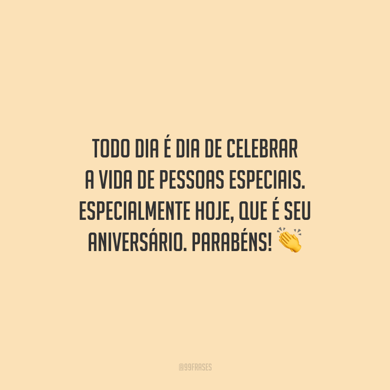 Todo dia é dia de celebrar a vida de pessoas especiais. Especialmente hoje, que é seu aniversário. Parabéns!