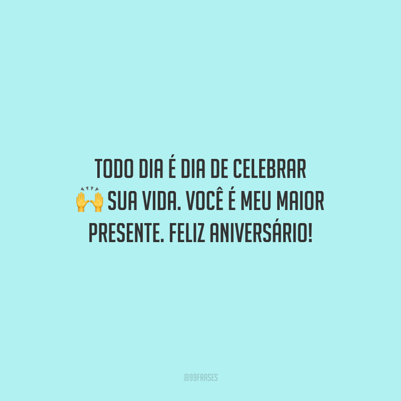 Todo dia é dia de celebrar sua vida. Você é meu maior presente. Feliz aniversário!