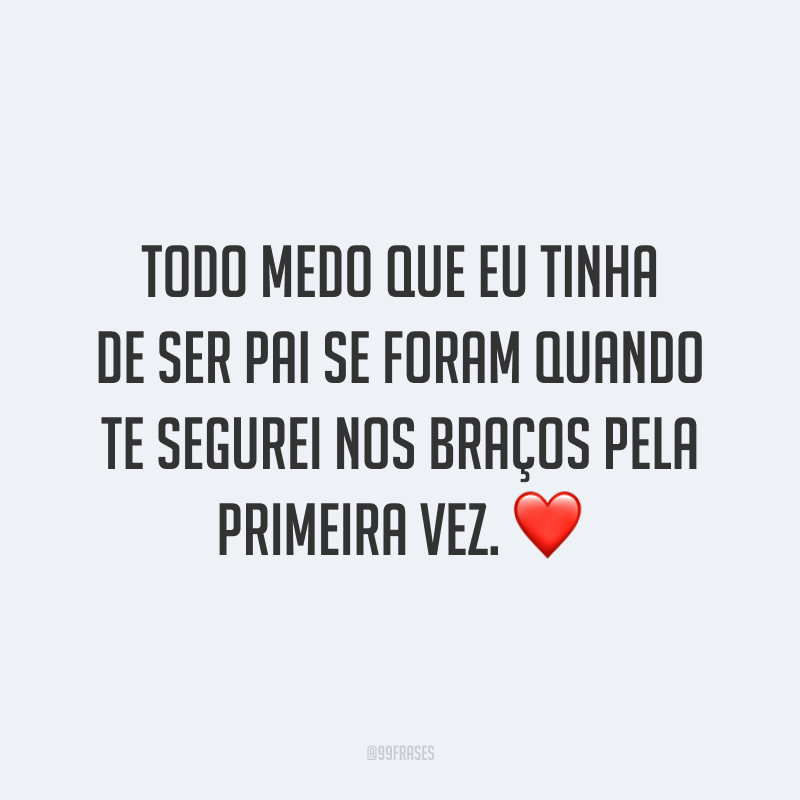 Todo medo que eu tinha de ser pai se foram quando te segurei nos braços pela primeira vez. ❤️
