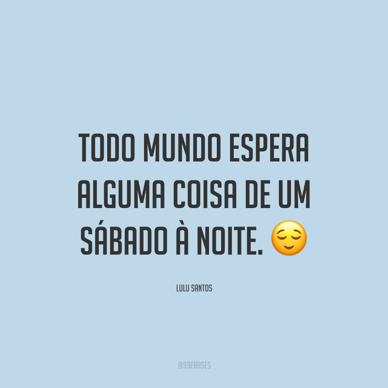 Todo mundo espera alguma coisa de um sábado à noite. 😌