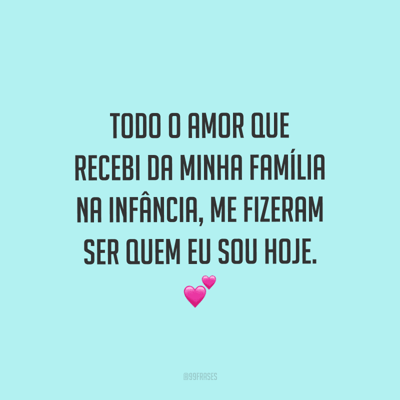 Todo o amor que recebi da minha família na infância, me fizeram ser quem eu sou hoje.
