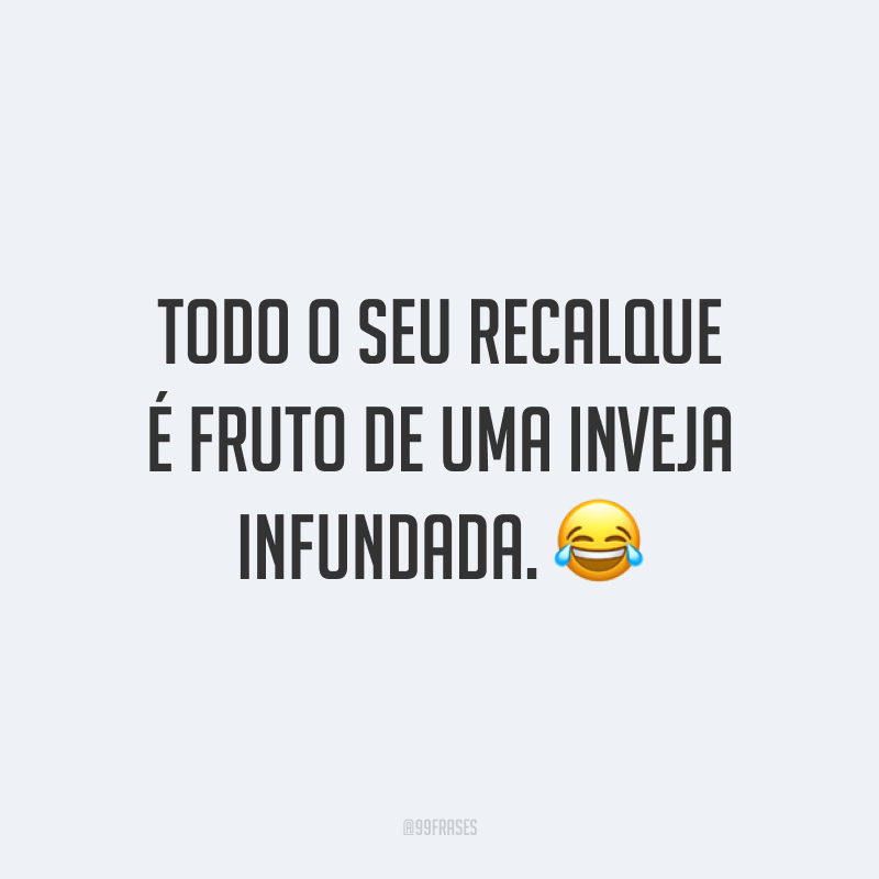 Todo o seu recalque é fruto de uma inveja infundada. 😂