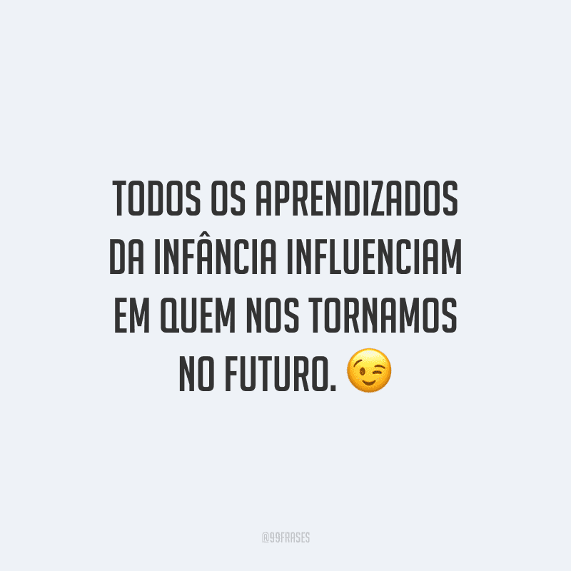 Todos os aprendizados da infância influenciam em quem nos tornamos no futuro.