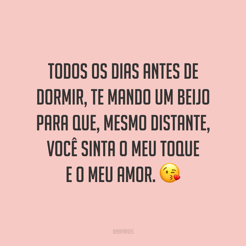 Todos os dias antes de dormir, te mando um beijo para que, mesmo distante, você sinta o meu toque e o meu amor. 😘