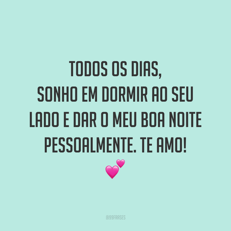 Todos os dias, sonho em dormir ao seu lado e dar o meu boa noite pessoalmente. Te amo! 💕