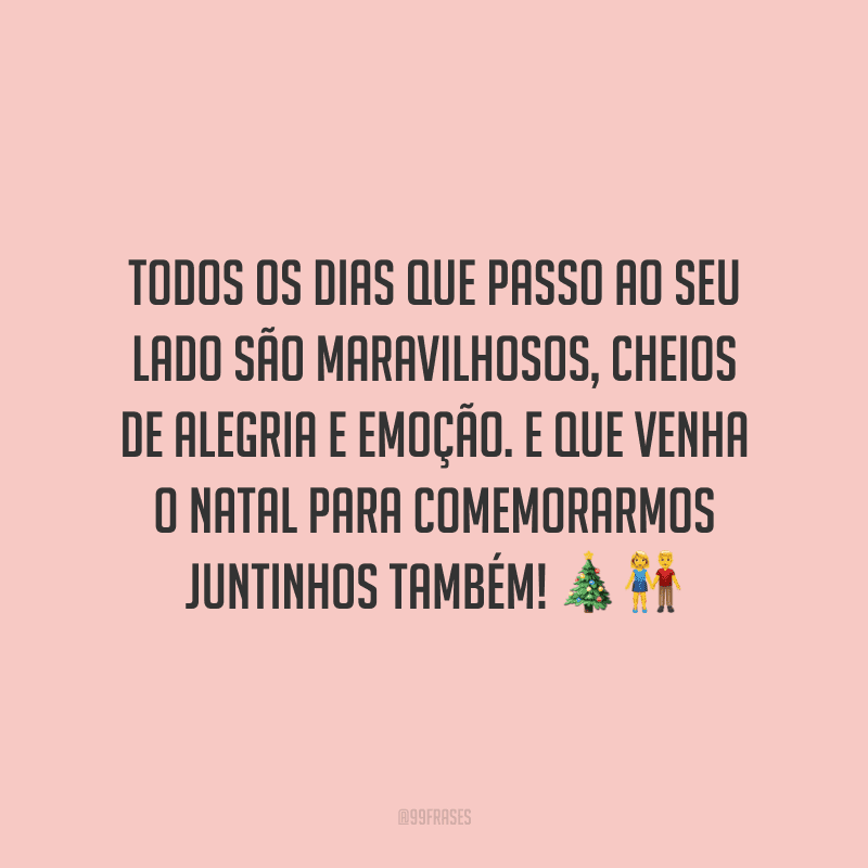 Todos os dias que passo ao seu lado são maravilhosos, cheios de alegria e emoção. E que venha o Natal para comemorarmos juntinhos também!