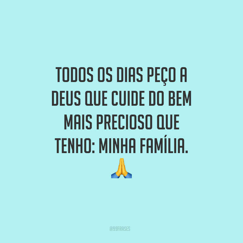 Todos os dias peço a Deus que cuide do bem mais precioso que tenho: minha família.