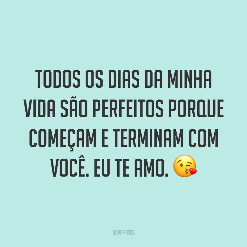 Todos os dias da minha vida são perfeitos porque começam e terminam com você. Eu te amo. ?