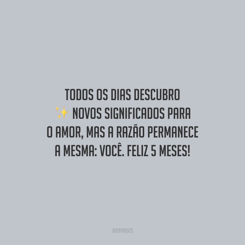 Todos os dias descubro novos significados para o amor, mas a razão permanece a mesma: você. Feliz 5 meses!
