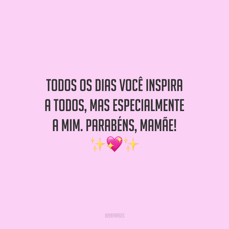 Todos os dias você inspira a todos, mas especialmente a mim. Parabéns, mamãe!