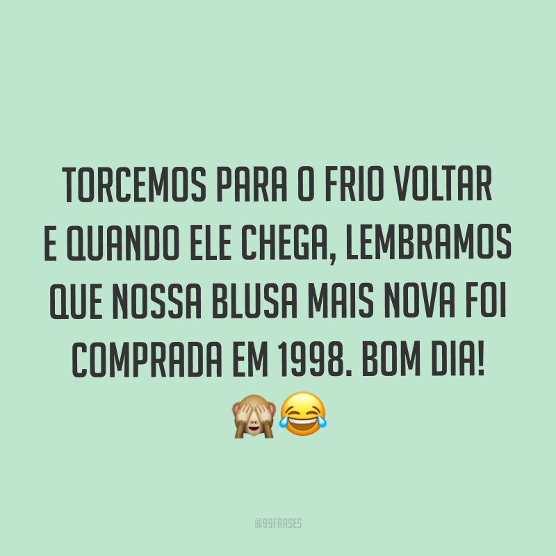 Torcemos para o frio voltar e quando ele chega, lembramos que nossa blusa mais nova foi comprada em 1998. Bom dia! ??