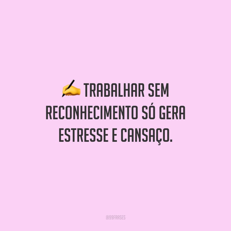 Trabalhar sem reconhecimento só gera estresse e cansaço.