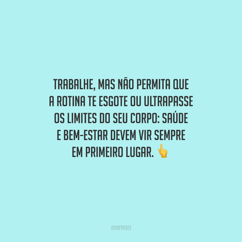 Trabalhe, mas não permita que a rotina te esgote ou ultrapasse os limites do seu corpo: saúde e bem-estar devem vir sempre em primeiro lugar.