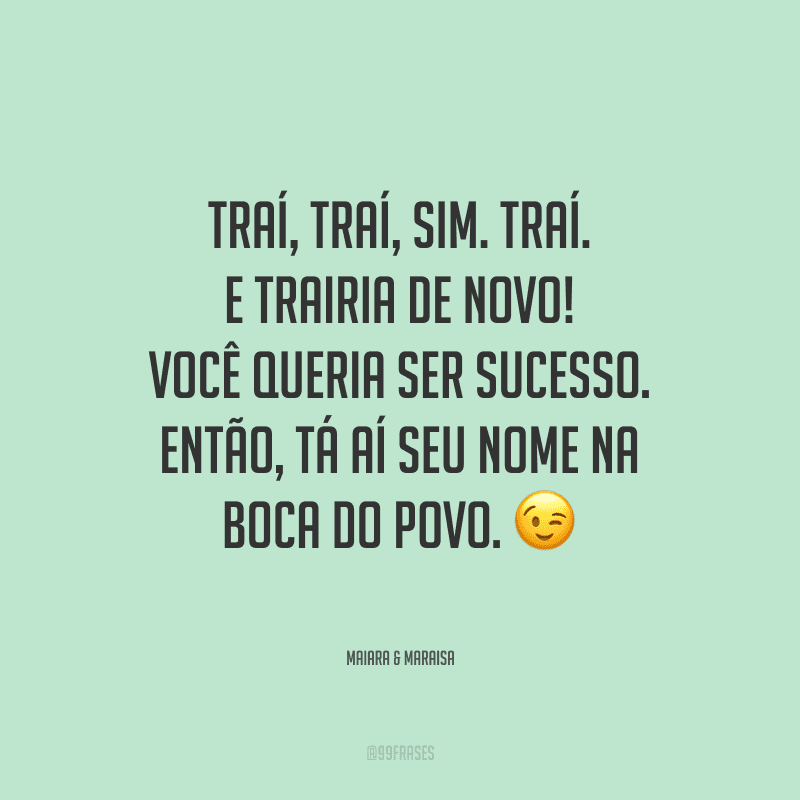 Traí, traí, sim. Traí. E trairia de novo! Você queria ser sucesso. Então, tá aí seu nome na boca do povo.