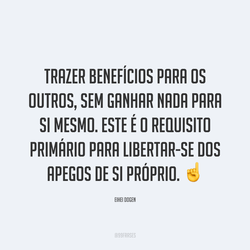 Trazer benefícios para os outros, sem ganhar nada para si mesmo. Este é o requisito primário para libertar-se dos apegos de si próprio. ☝️