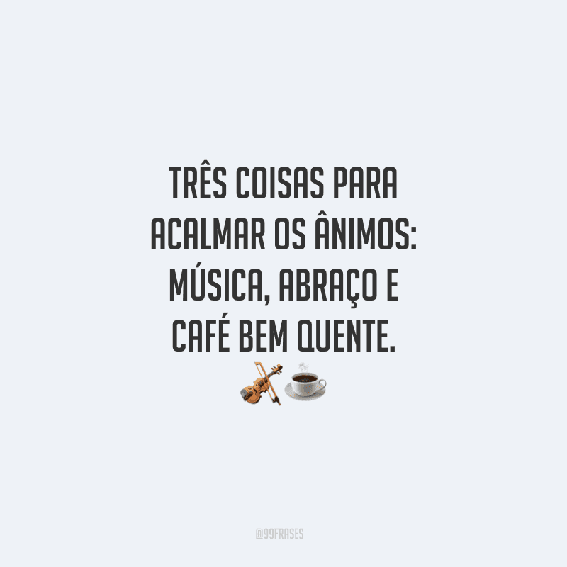 Três coisas para acalmar os ânimos: música, abraço e café bem quente. 