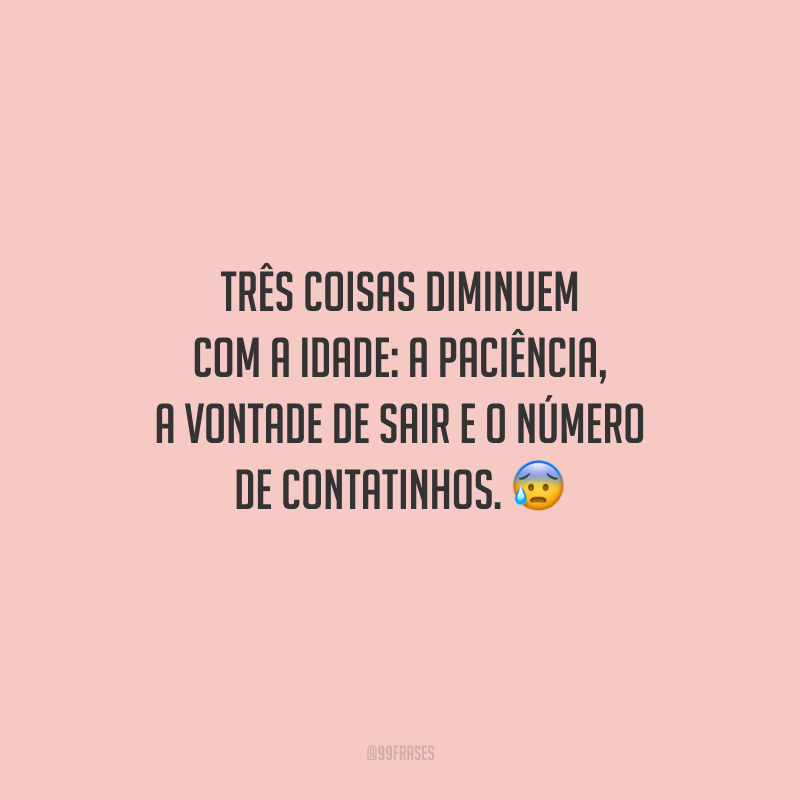 Três coisas diminuem com a idade: a paciência, a vontade de sair e o número de contatinhos.
