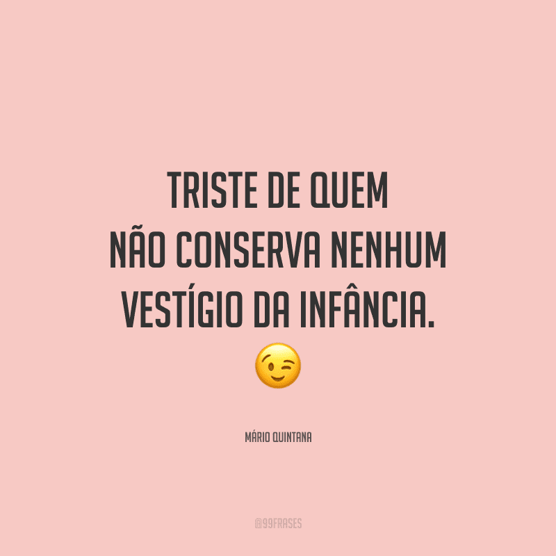 Triste de quem não conserva nenhum vestígio da infância.