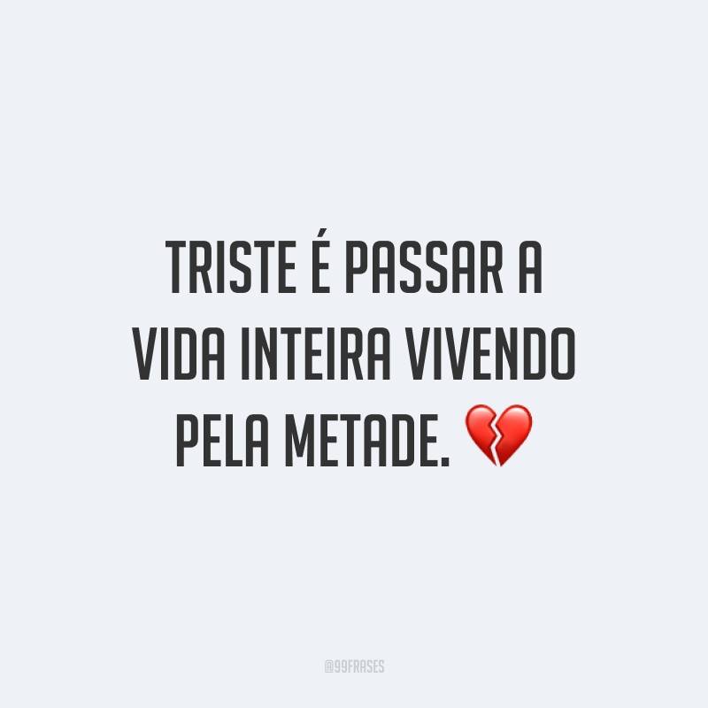 Triste é passar a vida inteira vivendo pela metade. 💔