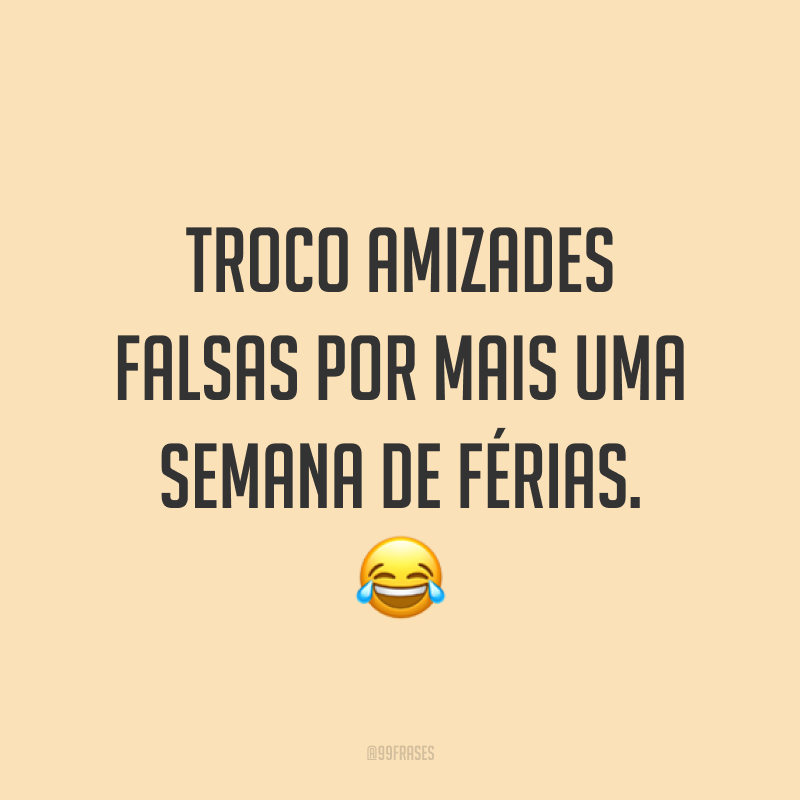 Troco amizades falsas por mais uma semana de férias. 😂