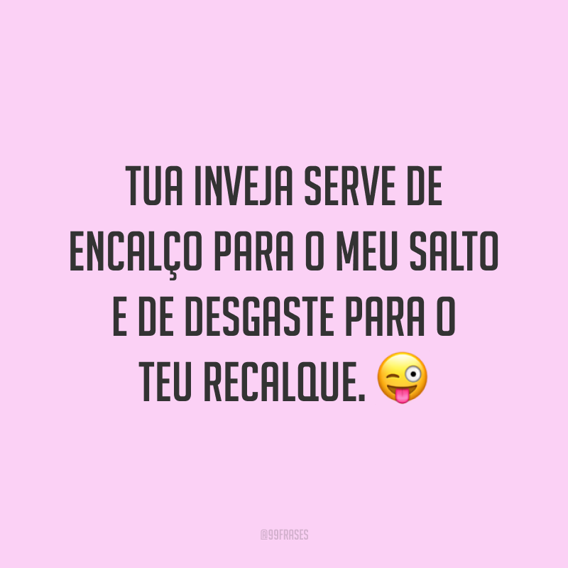 Tua inveja serve de encalço para o meu salto e de desgaste para o teu recalque. 😜