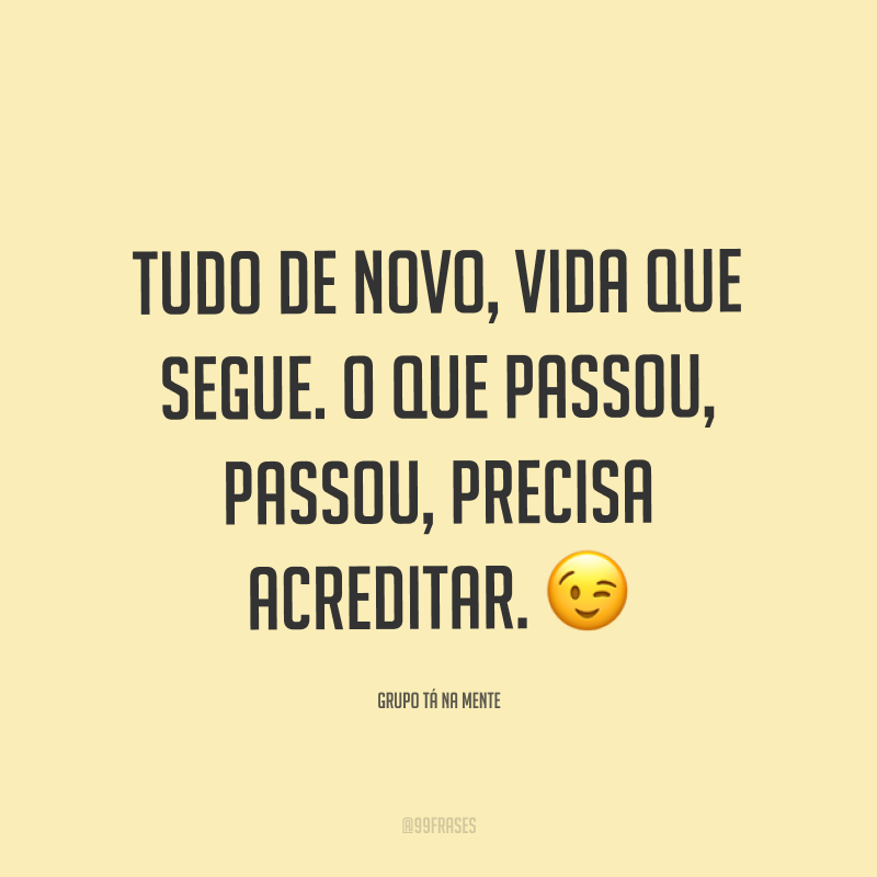 Tudo de novo, vida que segue. O que passou, passou, precisa acreditar. ?