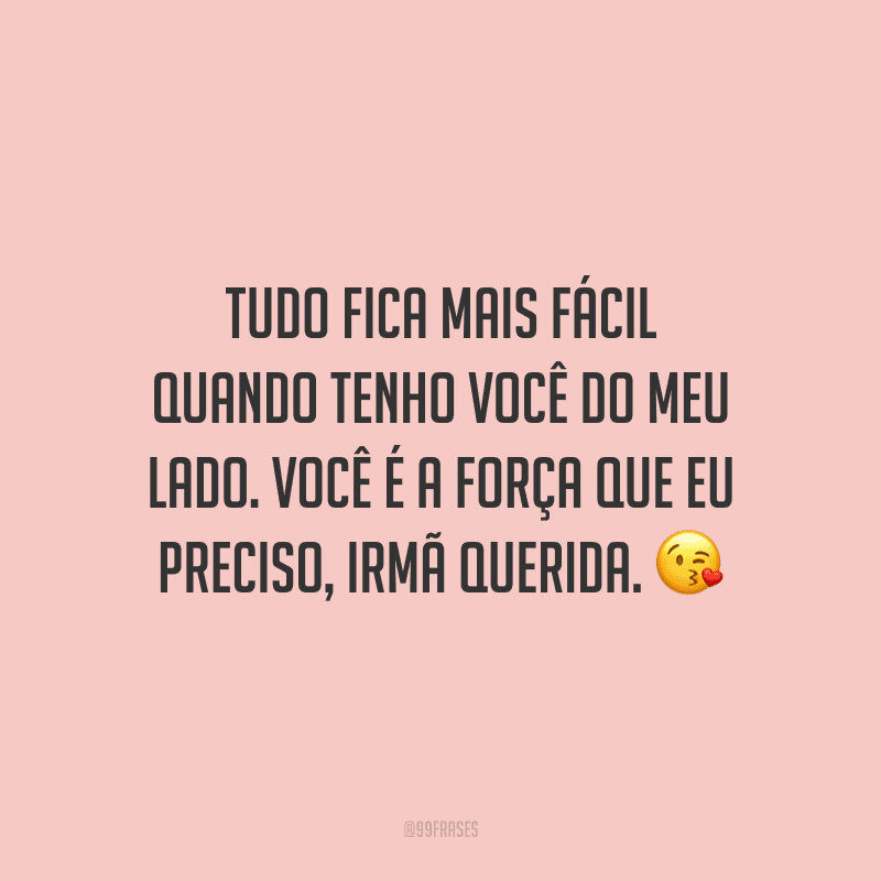 Tudo fica mais fácil quando tenho você do meu lado. Você é a força que eu preciso, irmã querida.