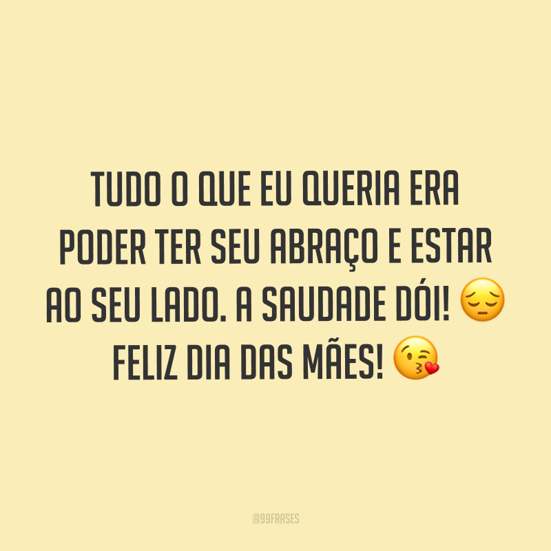 Tudo o que eu queria era poder ter seu abraço e estar ao seu lado. A saudade dói! ? Feliz Dia das Mães! ?