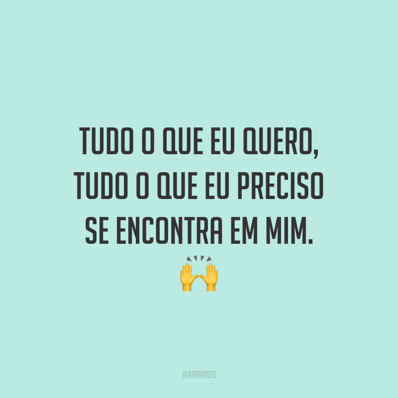 Tudo o que eu quero, tudo o que eu preciso se encontra em mim. 🙌